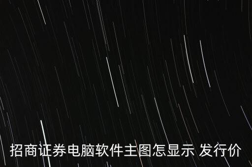 招商證券電腦軟件主圖怎顯示 發(fā)行價