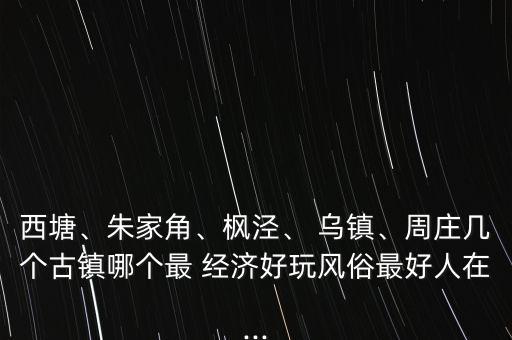 西塘、朱家角、楓涇、 烏鎮(zhèn)、周莊幾個(gè)古鎮(zhèn)哪個(gè)最 經(jīng)濟(jì)好玩風(fēng)俗最好人在...