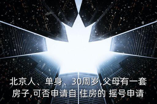 北京人、單身、30周歲,父母有一套房子,可否申請(qǐng)自 住房的 搖號(hào)申請(qǐng)