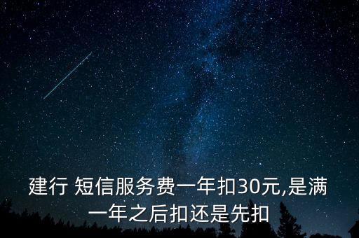 建行 短信服務(wù)費(fèi)一年扣30元,是滿一年之后扣還是先扣