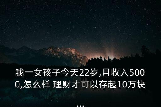 我一女孩子今天22歲,月收入5000,怎么樣 理財(cái)才可以存起10萬(wàn)塊...