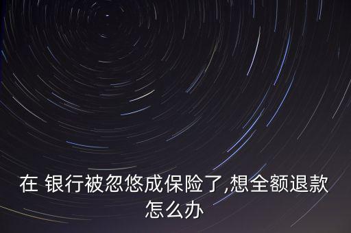 在 銀行被忽悠成保險(xiǎn)了,想全額退款怎么辦