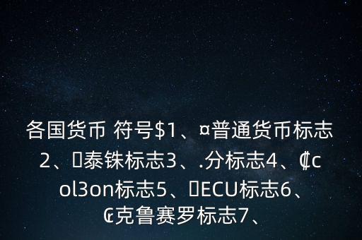 各國貨幣 符號(hào)$1、¤普通貨幣標(biāo)志2、?泰銖標(biāo)志3、.分標(biāo)志4、?col3on標(biāo)志5、?ECU標(biāo)志6、?克魯賽羅標(biāo)志7、