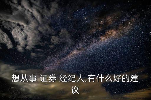 想從事 證券 經(jīng)紀人,有什么好的建議