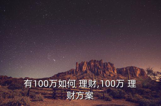 有100萬如何 理財(cái),100萬 理財(cái)方案