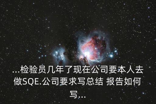 ...檢驗(yàn)員幾年了現(xiàn)在公司要本人去做SQE.公司要求寫(xiě)總結(jié) 報(bào)告如何寫(xiě)...