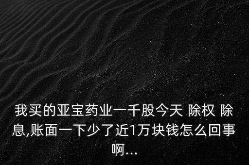 我買的亞寶藥業(yè)一千股今天 除權 除息,賬面一下少了近1萬塊錢怎么回事啊...