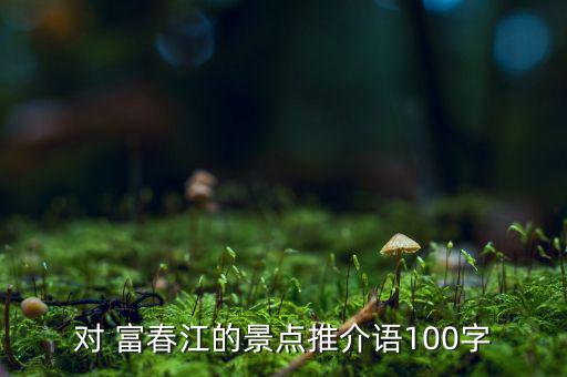 對(duì) 富春江的景點(diǎn)推介語100字