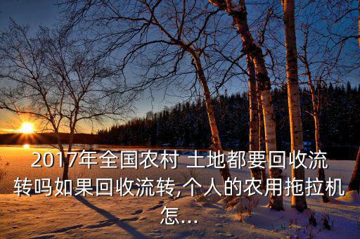 2017年全國農(nóng)村 土地都要回收流轉(zhuǎn)嗎如果回收流轉(zhuǎn),個人的農(nóng)用拖拉機怎...