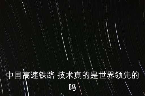 中國高速鐵路 技術(shù)真的是世界領(lǐng)先的嗎