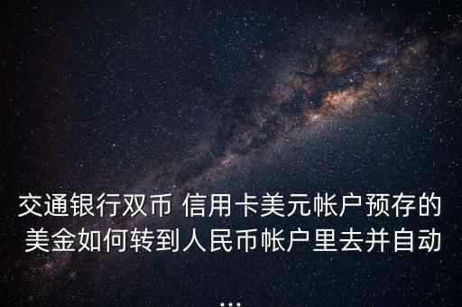 交通銀行雙幣 信用卡美元帳戶預存的 美金如何轉(zhuǎn)到人民幣帳戶里去并自動...