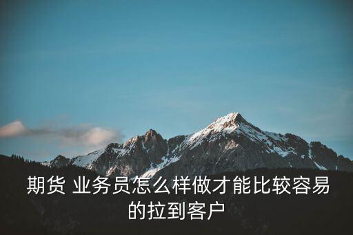  期貨 業(yè)務(wù)員怎么樣做才能比較容易的拉到客戶