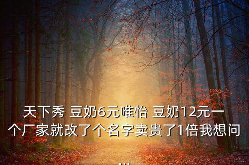 天下秀 豆奶6元唯怡 豆奶12元一個(gè)廠家就改了個(gè)名字賣貴了1倍我想問...