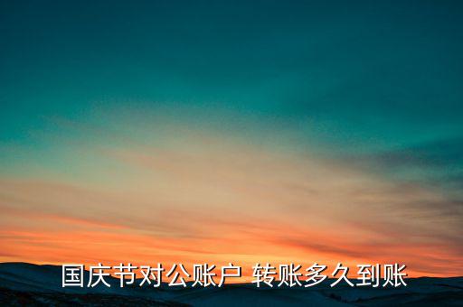  國慶節(jié)對(duì)公賬戶 轉(zhuǎn)賬多久到賬