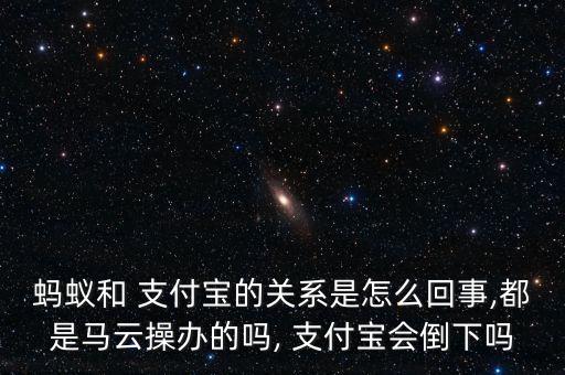 螞蟻和 支付寶的關(guān)系是怎么回事,都是馬云操辦的嗎, 支付寶會(huì)倒下嗎