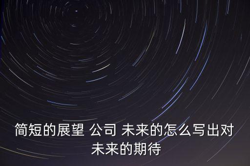 簡短的展望 公司 未來的怎么寫出對(duì) 未來的期待