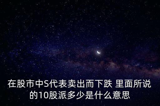 在股市中S代表賣(mài)出而下跌 里面所說(shuō)的10股派多少是什么意思