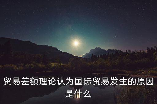 貿(mào)易差額理論認為國際貿(mào)易發(fā)生的原因是什么