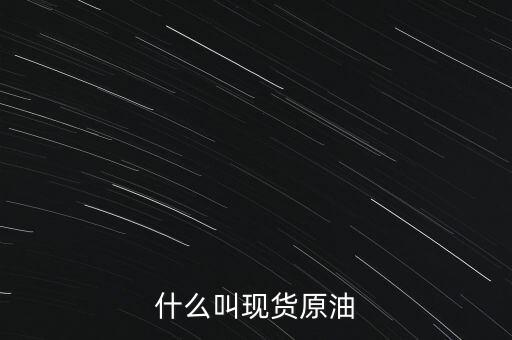 現(xiàn)貨原油是什么，現(xiàn)貨原油是什么