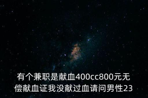 有個(gè)兼職是獻(xiàn)血400cc800元無償獻(xiàn)血證我沒獻(xiàn)過血請問男性23