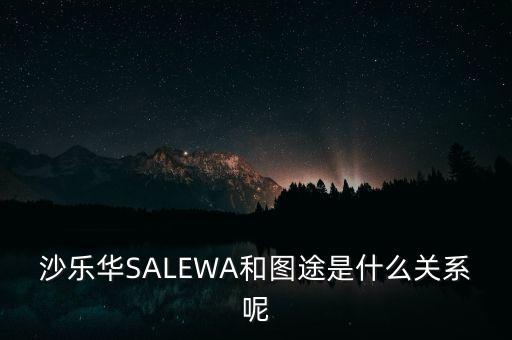 沙樂華SALEWA和圖途是什么關(guān)系呢