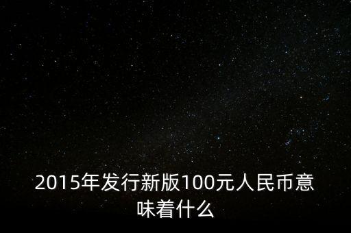 2015年發(fā)行新版100元人民幣意味著什么