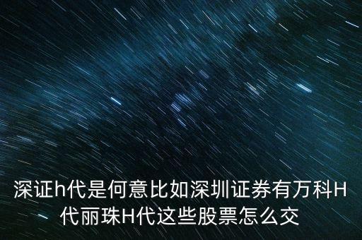 萬科h代是什么意思，深證h代是何意比如深圳證券有萬科H代麗珠H代這些股票怎么交