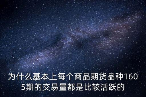 為什么基本上每個(gè)商品期貨品種1605期的交易量都是比較活躍的