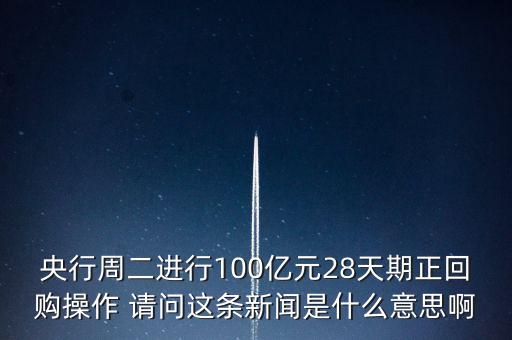 開展28天期正回購操作是什么意思，請解釋一下央行這張公告里正回購是什么意思