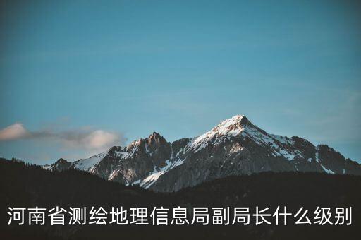 國(guó)家測(cè)繪地理信息局局長(zhǎng)是什么級(jí)別，局長(zhǎng)是什么級(jí)別