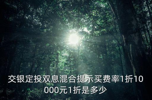 交銀定投雙息混合提示買費率1折10000元1折是多少