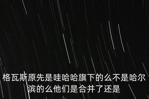 格瓦斯原先是哇哈哈旗下的么不是哈爾濱的么他們是合并了還是