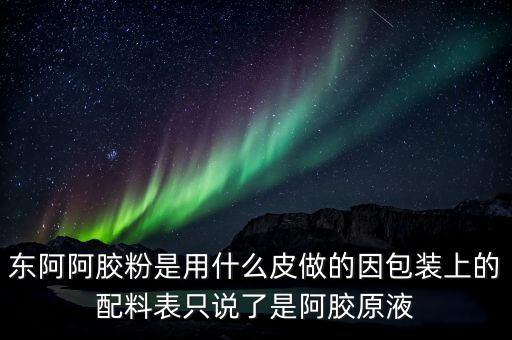 東阿為什么用e皮，東阿阿膠粉是用什么皮做的因包裝上的配料表只說了是阿膠原液