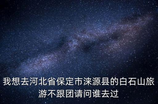 我想去河北省保定市淶源縣的白石山旅游不跟團(tuán)請(qǐng)問誰去過