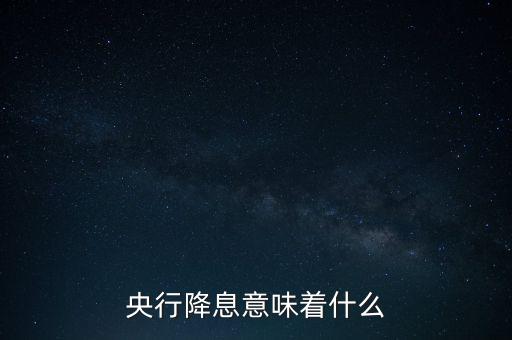 央行降息表明什么，央行降息意味著什么