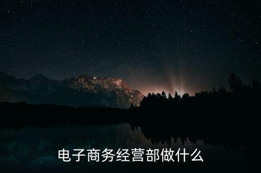 電子商務(wù)經(jīng)營(yíng)部做什么