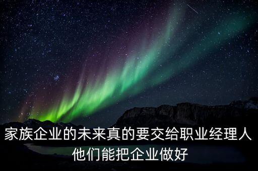 家族企業(yè)什么時(shí)候能交給后輩，家族企業(yè)的未來真的要交給職業(yè)經(jīng)理人 他們能把企業(yè)做好