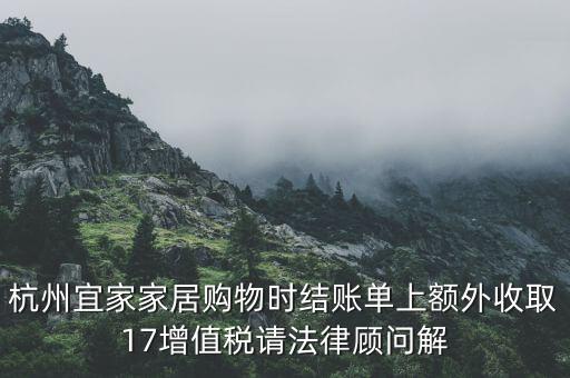 杭州宜家家居購(gòu)物時(shí)結(jié)賬單上額外收取17增值稅請(qǐng)法律顧問(wèn)解