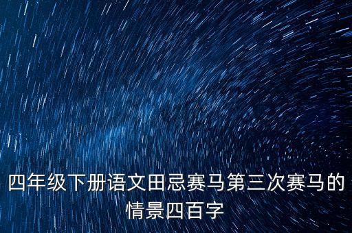 四年級(jí)下冊(cè)語(yǔ)文田忌賽馬第三次賽馬的情景四百字