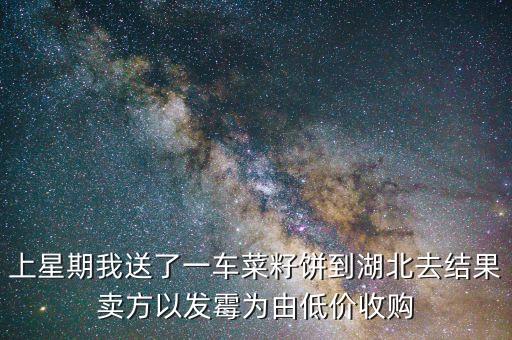 上星期我送了一車菜籽餅到湖北去結(jié)果賣(mài)方以發(fā)霉為由低價(jià)收購(gòu)