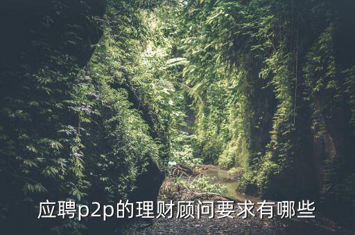 p2p招聘有什么要求么，面試p2p主管應(yīng)具備的條件應(yīng)該怎么招聘