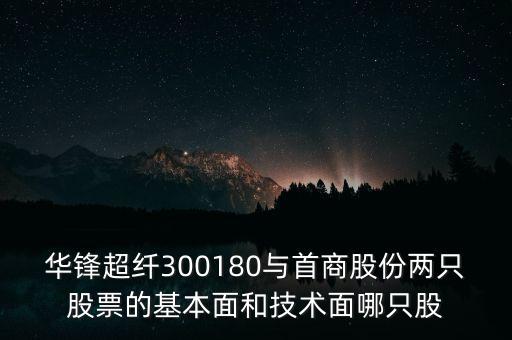 華鋒超纖300180與首商股份兩只股票的基本面和技術面哪只股