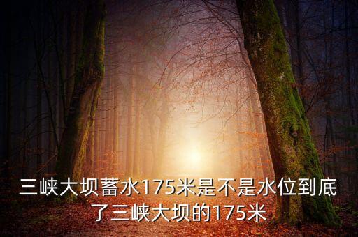 三峽蓄水175米是什么概念，三峽175米線是什么意思