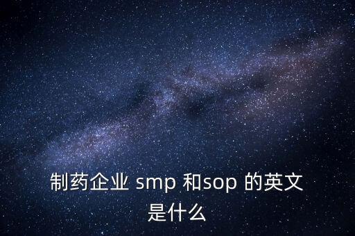 制藥企業(yè) smp 和sop 的英文是什么