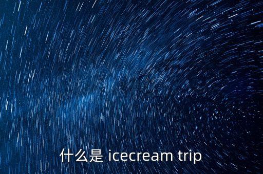 什么是 icecream trip