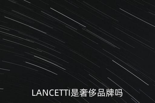 巴西有什么奢侈品品牌，LANCETTI是奢侈品牌嗎