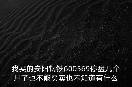 我買的安陽鋼鐵600569停盤幾個(gè)月了也不能買賣也不知道有什么