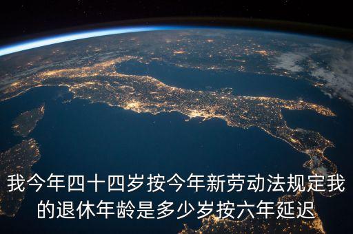 6年延遲一歲什么意思，我今年四十四歲按今年新勞動法規(guī)定我的退休年齡是多少歲按六年延遲