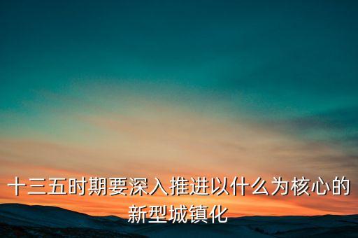 十三五時期要深入推進以什么為核心的新型城鎮(zhèn)化