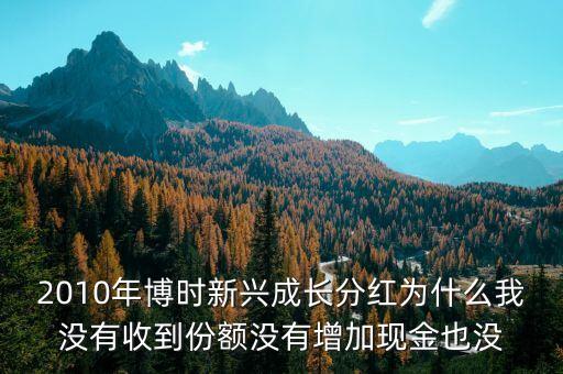 2010年博時(shí)新興成長(zhǎng)分紅為什么我沒有收到份額沒有增加現(xiàn)金也沒